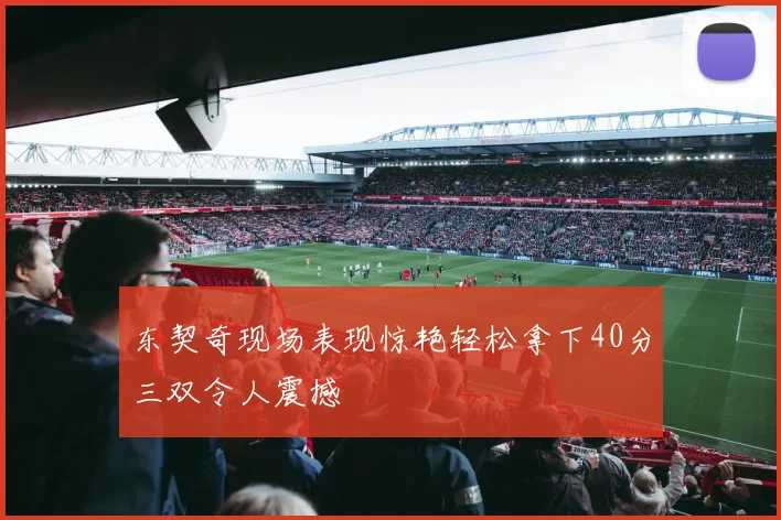 东契奇现场表现惊艳轻松拿下40分三双令人震撼