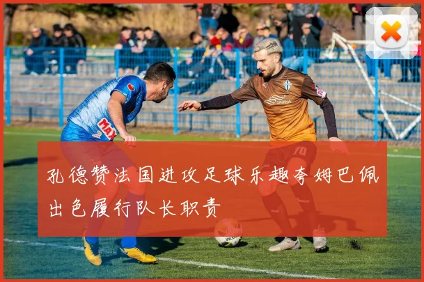 孔德赞法国进攻足球乐趣夸姆巴佩出色履行队长职责