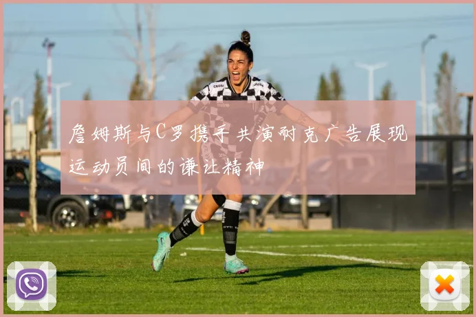 詹姆斯与C罗携手共演耐克广告展现运动员间的谦让精神
