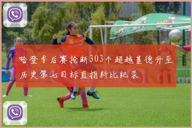 哈登季后赛抢断303个超越基德升至历史第七目标直指科比纪录