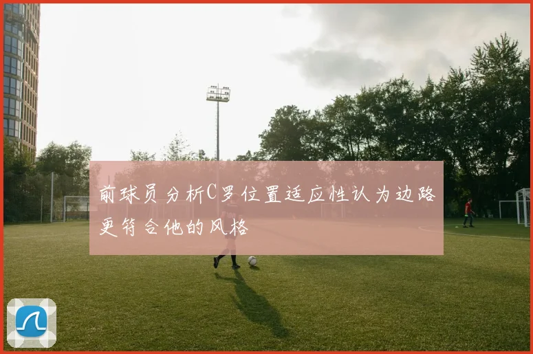 前球员分析C罗位置适应性认为边路更符合他的风格