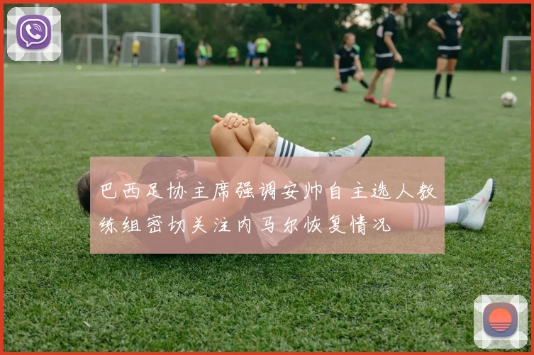 巴西足协主席强调安帅自主选人教练组密切关注内马尔恢复情况