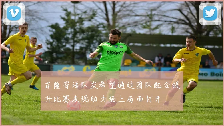 菲隆寄语队友希望通过团队配合提升比赛表现助力场上局面打开