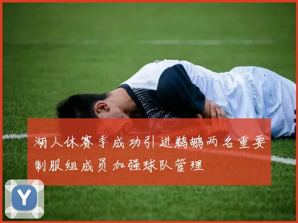 湖人休赛季成功引进鹈鹕两名重要制服组成员加强球队管理