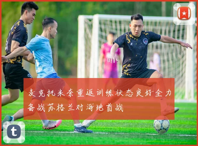 麦克托米奈重返训练状态良好全力备战苏格兰对海地首战