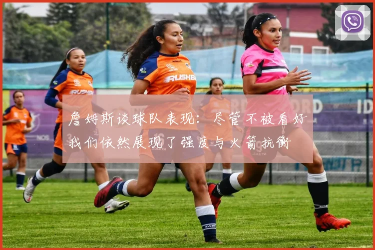 詹姆斯谈球队表现：尽管不被看好我们依然展现了强度与火箭抗衡