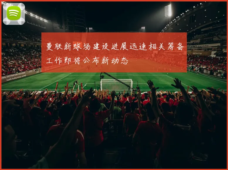 曼联新球场建设进展迅速相关筹备工作即将公布新动态