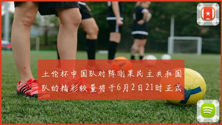 土伦杯中国队对阵刚果民主共和国队的精彩较量将于6月2日21时正式开启