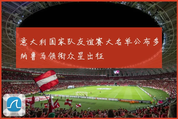 意大利国家队友谊赛大名单公布多纳鲁马领衔众星出征