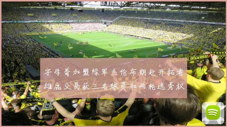 字母哥加盟绿军杰伦布朗赴开拓者雄鹿交易获三名球员和两轮选秀权