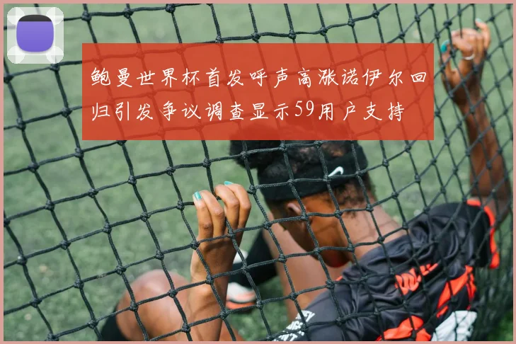 鲍曼世界杯首发呼声高涨诺伊尔回归引发争议调查显示59用户支持