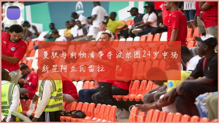 曼联与利物浦争夺波尔图24岁中场新星阿兰瓦雷拉
