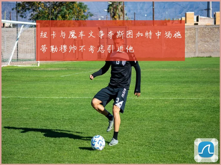 纽卡与魔车文争夺斯图加特中场施蒂勒穆帅不考虑引进他