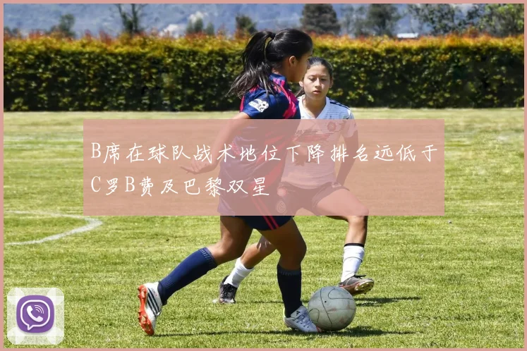 B席在球队战术地位下降排名远低于C罗B费及巴黎双星