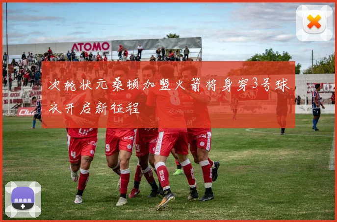 次轮状元桑顿加盟火箭将身穿3号球衣开启新征程
