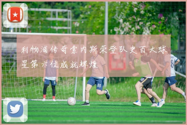 利物浦传奇索内斯荣登队史百大球星第六位成就辉煌