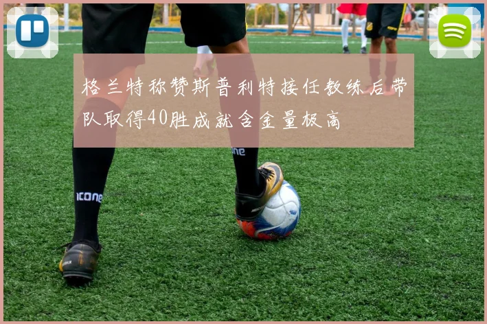 格兰特称赞斯普利特接任教练后带队取得40胜成就含金量极高