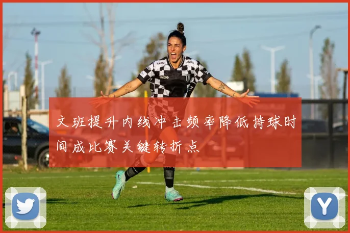文班提升内线冲击频率降低持球时间成比赛关键转折点