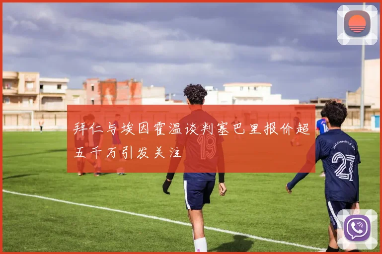 拜仁与埃因霍温谈判塞巴里报价超五千万引发关注